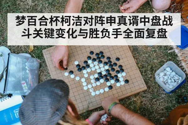 梦百合杯柯洁对阵申真谞中盘战斗关键变化与胜负手全面复盘
