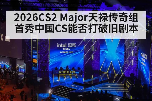 2026CS2 Major天禄传奇组首秀中国CS能否打破旧剧本