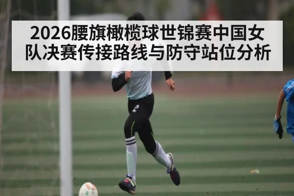 2026腰旗橄榄球世锦赛中国女队决赛传接路线与防守站位分析