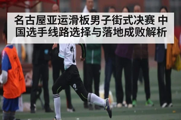 名古屋亚运滑板男子街式决赛 中国选手线路选择与落地成败解析