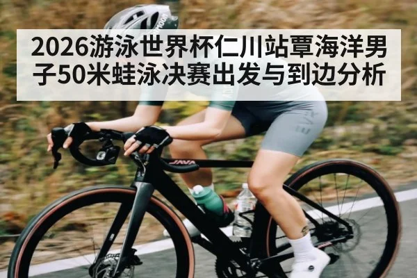 2026游泳世界杯仁川站覃海洋男子50米蛙泳决赛出发与到边分析