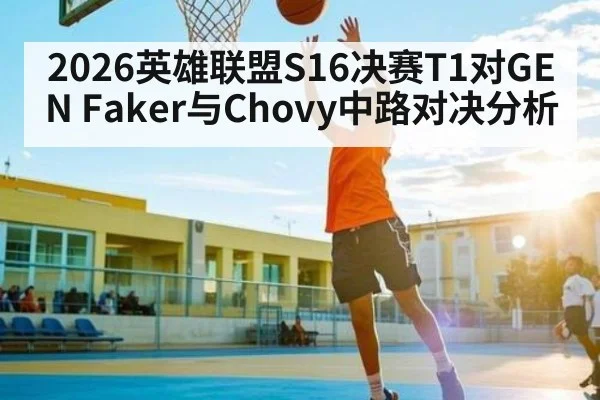 2026英雄联盟S16决赛T1对GEN Faker与Chovy中路对决分析
