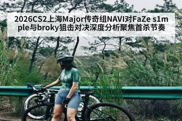 2026CS2上海Major传奇组NAVI对FaZe s1mple与broky狙击对决深度分析聚焦首杀节奏