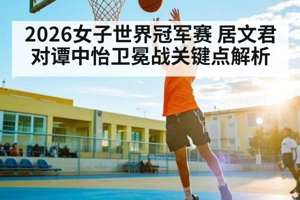 2026女子世界冠军赛 居文君对谭中怡卫冕战关键点解析