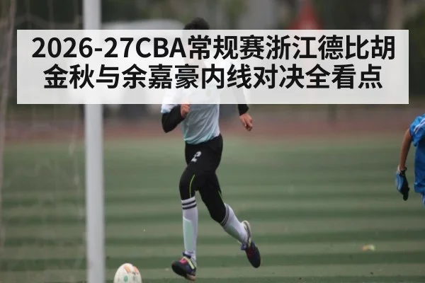 2026-27CBA常规赛浙江德比胡金秋与余嘉豪内线对决全看点