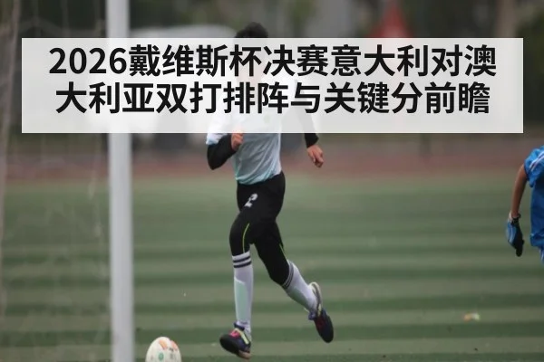 2026戴维斯杯决赛意大利对澳大利亚双打排阵与关键分前瞻