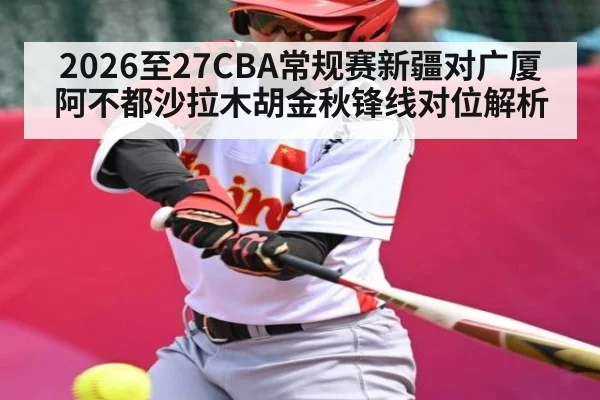 2026至27CBA常规赛新疆对广厦阿不都沙拉木胡金秋锋线对位解析